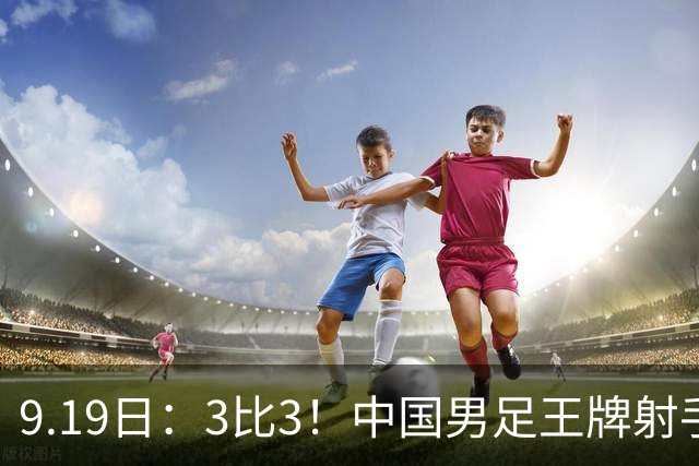9.19日：3比3！中国男足王牌射手二进宫留洋西班牙在的联赛中爆发打入绝平进球